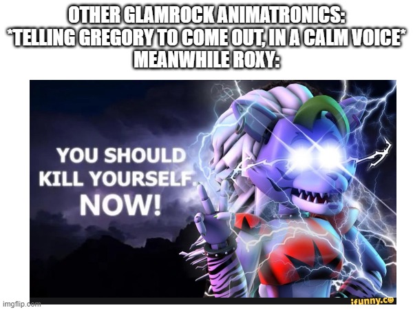 OTHER GLAMROCK ANIMATRONICS: *TELLING GREGORY TO COME OUT, IN A CALM VOICE*
MEANWHILE ROXY: | image tagged in fnaf,fnaf security breach,you should kill yourself now | made w/ Imgflip meme maker