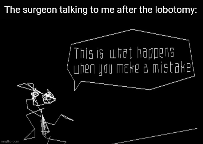 Ah, I see. | The surgeon talking to me after the lobotomy: | image tagged in vib-ribbon this is what happens when you make a mistake,brain dead,ps1,surgeon,surgery,memes | made w/ Imgflip meme maker