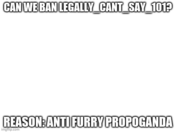 This guy is very annoying | CAN WE BAN LEGALLY_CANT_SAY_101? REASON: ANTI FURRY PROPOGANDA | made w/ Imgflip meme maker