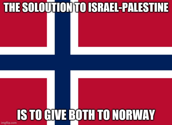 norway is a WAY of life | THE SOLOUTION TO ISRAEL-PALESTINE; IS TO GIVE BOTH TO NORWAY | image tagged in norway flag | made w/ Imgflip meme maker