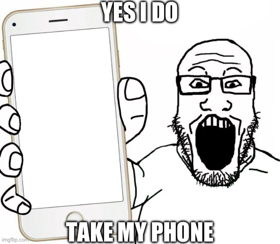 soyjak | YES I DO TAKE MY PHONE | image tagged in soyjak | made w/ Imgflip meme maker