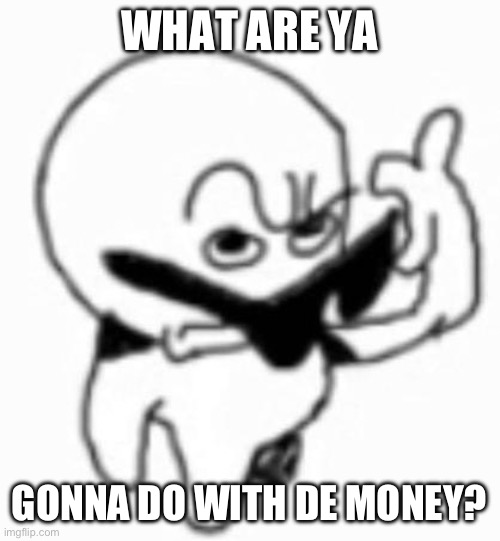 i beg thine pardon | WHAT ARE YA GONNA DO WITH DE MONEY? | image tagged in i beg thine pardon | made w/ Imgflip meme maker