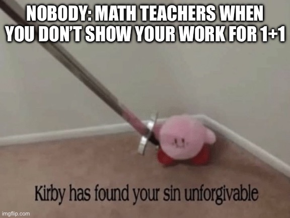 It’s stupid | NOBODY: MATH TEACHERS WHEN YOU DON’T SHOW YOUR WORK FOR 1+1 | image tagged in kirby has found your sin unforgivable | made w/ Imgflip meme maker