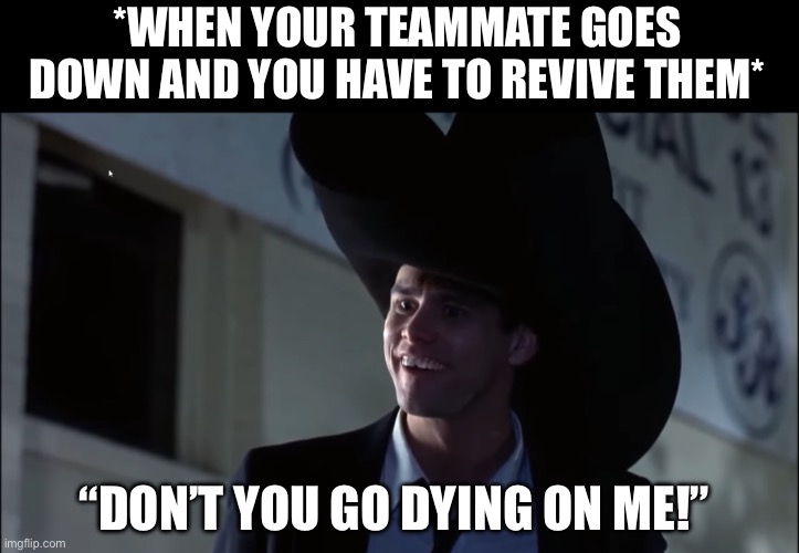 Please Revive Me | *WHEN YOUR TEAMMATE GOES DOWN AND YOU HAVE TO REVIVE THEM*; “DON’T YOU GO DYING ON ME!” | image tagged in dont you go dying on me,dumb and dumber,video games,revive,jim carrey | made w/ Imgflip meme maker
