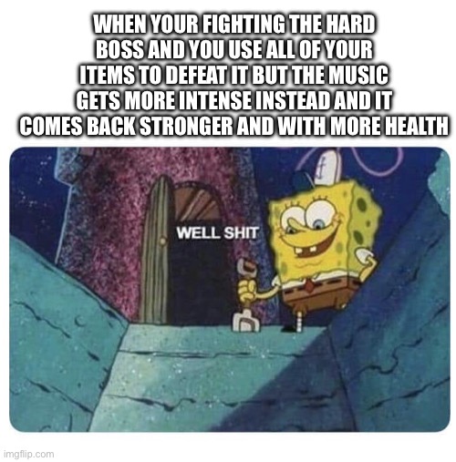 I would cry in this situation | WHEN YOUR FIGHTING THE HARD BOSS AND YOU USE ALL OF YOUR ITEMS TO DEFEAT IT BUT THE MUSIC GETS MORE INTENSE INSTEAD AND IT COMES BACK STRONGER AND WITH MORE HEALTH | image tagged in well shit spongebob edition | made w/ Imgflip meme maker