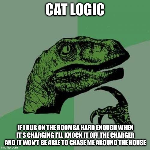 Cat Logic | CAT LOGIC; IF I RUB ON THE ROOMBA HARD ENOUGH WHEN IT’S CHARGING I’LL KNOCK IT OFF THE CHARGER AND IT WON’T BE ABLE TO CHASE ME AROUND THE HOUSE | image tagged in philosoraptor,cats,logic,roomba,charger | made w/ Imgflip meme maker