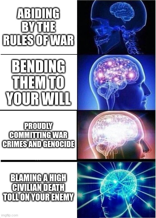 Expanding Brain Meme | ABIDING BY THE RULES OF WAR; BENDING THEM TO YOUR WILL; PROUDLY COMMITTING WAR CRIMES AND GENOCIDE; BLAMING A HIGH CIVILIAN DEATH TOLL ON YOUR ENEMY | image tagged in memes,expanding brain | made w/ Imgflip meme maker