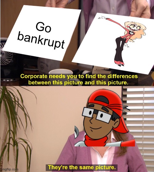 I’m actually back | Go bankrupt | image tagged in memes,they're the same picture | made w/ Imgflip meme maker