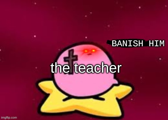 BANISH HIM | the teacher | image tagged in banish him | made w/ Imgflip meme maker