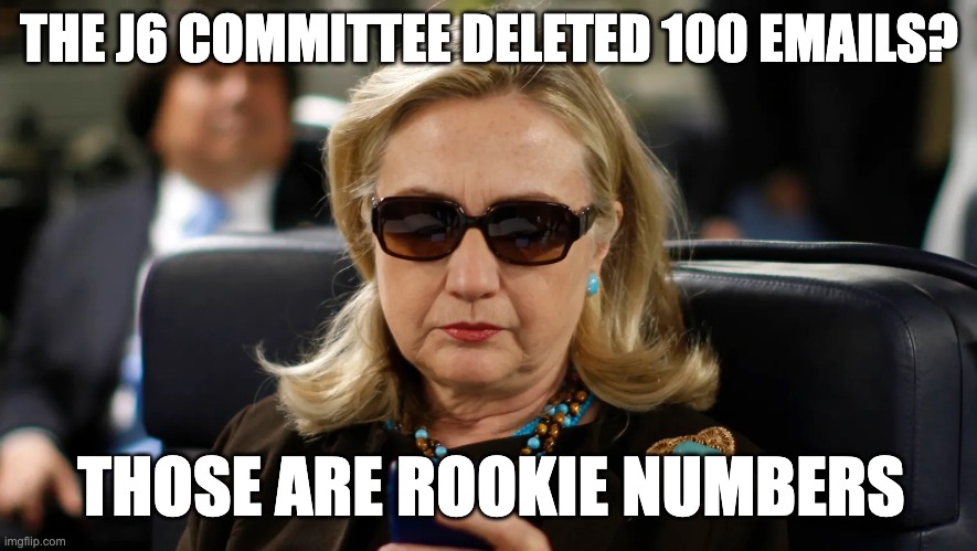 THE J6 COMMITTEE DELETED 100 EMAILS? THOSE ARE ROOKIE NUMBERS | image tagged in hillary,emails,hillary email,j6 | made w/ Imgflip meme maker