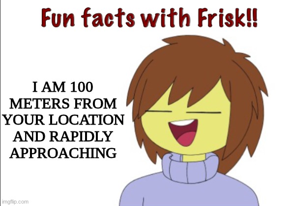 Fun Facts with Frisk! | I AM 100 METERS FROM YOUR LOCATION AND RAPIDLY APPROACHING | image tagged in fun facts with frisk,run | made w/ Imgflip meme maker