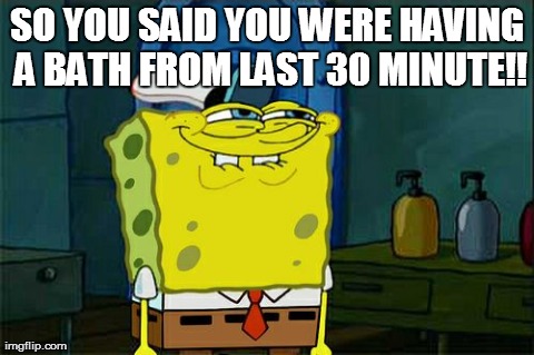 Don't You Squidward Meme | SO YOU SAID YOU WERE HAVING A BATH FROM LAST 30 MINUTE!! | image tagged in memes,dont you squidward | made w/ Imgflip meme maker