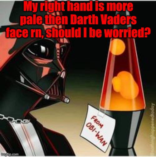 My left dominant hand is fine though, but my right? I dont know! | My right hand is more pale then Darth Vaders face rn, should I be worried? | image tagged in lava lamp | made w/ Imgflip meme maker