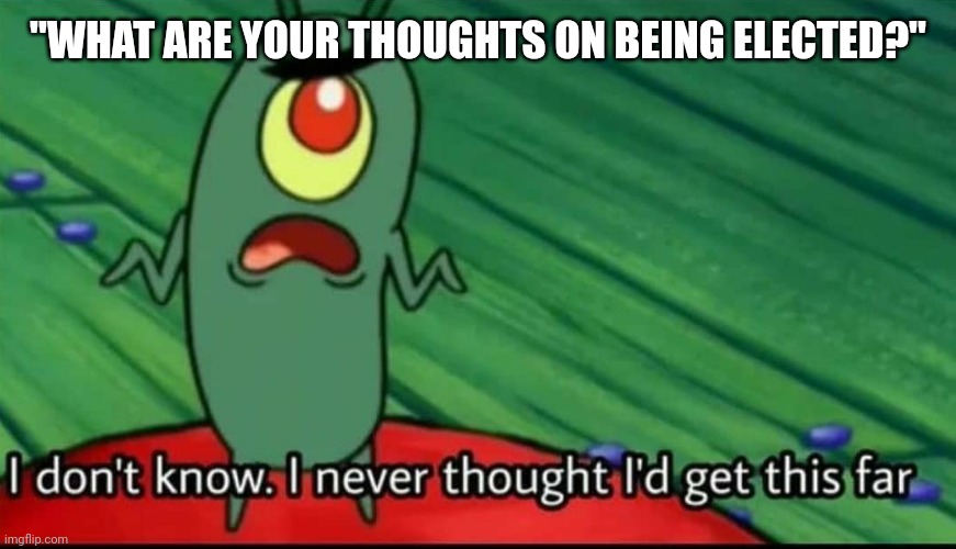 Plankton I don't know. I never thought I'd get this far | "WHAT ARE YOUR THOUGHTS ON BEING ELECTED?" | image tagged in plankton i don't know i never thought i'd get this far | made w/ Imgflip meme maker