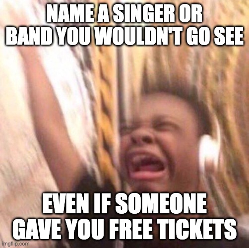 kid listening to music screaming with headset | NAME A SINGER OR BAND YOU WOULDN'T GO SEE; EVEN IF SOMEONE GAVE YOU FREE TICKETS | image tagged in kid listening to music screaming with headset | made w/ Imgflip meme maker