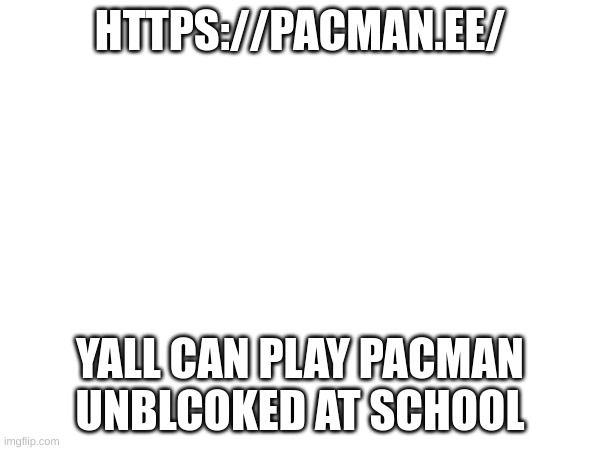 https://pacman.ee/ | HTTPS://PACMAN.EE/; YALL CAN PLAY PACMAN UNBLCOKED AT SCHOOL | image tagged in memes | made w/ Imgflip meme maker
