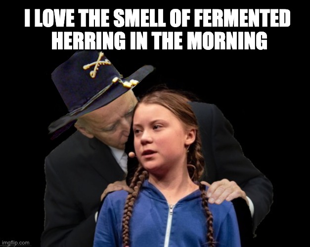 Something Smells Fishy | I LOVE THE SMELL OF FERMENTED 
HERRING IN THE MORNING | image tagged in joe biden,greta,climate goblin | made w/ Imgflip meme maker