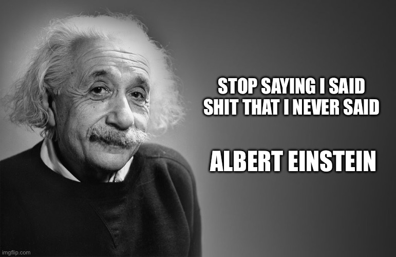 Einstein didn’t say that | STOP SAYING I SAID SHIT THAT I NEVER SAID; ALBERT EINSTEIN | image tagged in albert einstein quotes | made w/ Imgflip meme maker