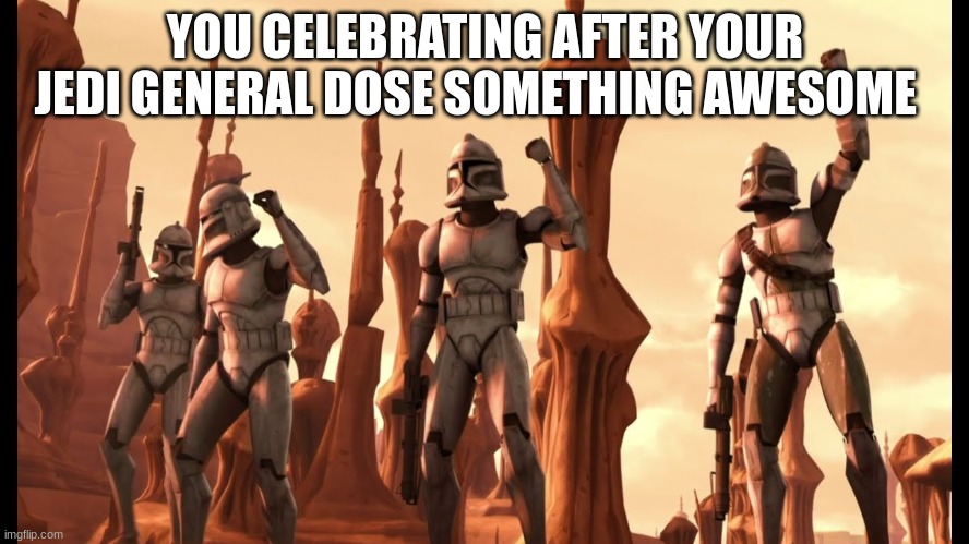 clone troopers | YOU CELEBRATING AFTER YOUR JEDI GENERAL DOSE SOMETHING AWESOME | image tagged in clone troopers | made w/ Imgflip meme maker