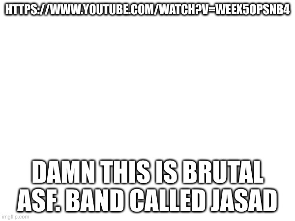 HTTPS://WWW.YOUTUBE.COM/WATCH?V=WEEX5OPSNB4; DAMN THIS IS BRUTAL ASF. BAND CALLED JASAD | made w/ Imgflip meme maker
