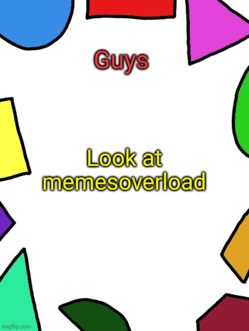 Shapes | Guys; Look at memesoverload | image tagged in shapes | made w/ Imgflip meme maker