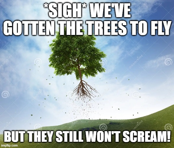 4521 | *SIGH* WE'VE GOTTEN THE TREES TO FLY; BUT THEY STILL WON'T SCREAM! | made w/ Imgflip meme maker