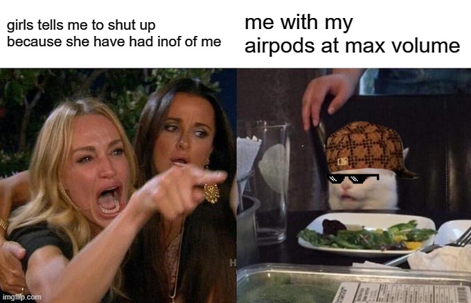 Woman Yelling At Cat | girls tells me to shut up because she have had inof of me; me with my airpods at max volume | image tagged in memes,woman yelling at cat,school,boys vs girls | made w/ Imgflip meme maker
