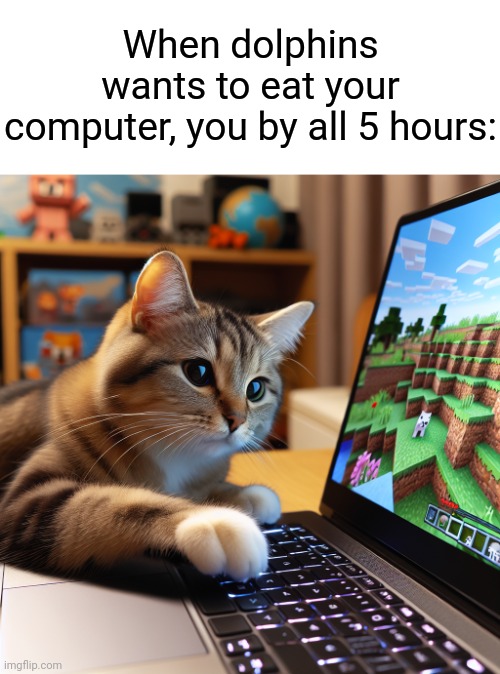 ... | When dolphins wants to eat your computer, you by all 5 hours: | image tagged in a cute cat playing minecraft ai generated | made w/ Imgflip meme maker