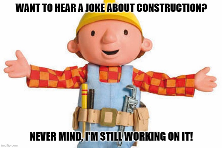 Daily Bad Dad Joke January 23, 2024 | WANT TO HEAR A JOKE ABOUT CONSTRUCTION? NEVER MIND, I'M STILL WORKING ON IT! | image tagged in bob the builder | made w/ Imgflip meme maker