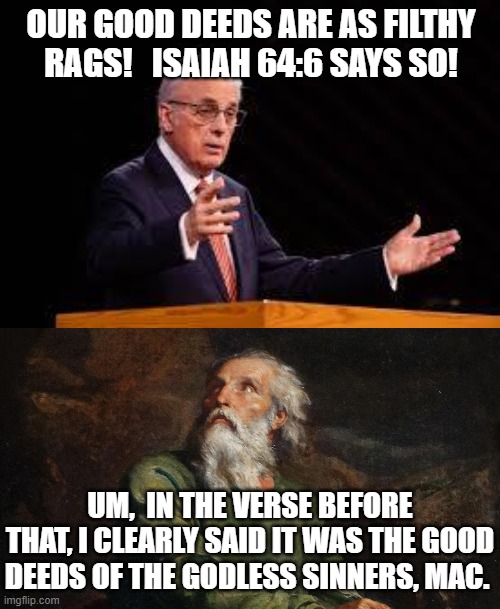 Who hasn't heard this from 'preachers' before? Study your own bibles, folks. | OUR GOOD DEEDS ARE AS FILTHY RAGS!   ISAIAH 64:6 SAYS SO! UM,  IN THE VERSE BEFORE THAT, I CLEARLY SAID IT WAS THE GOOD DEEDS OF THE GODLESS SINNERS, MAC. | made w/ Imgflip meme maker