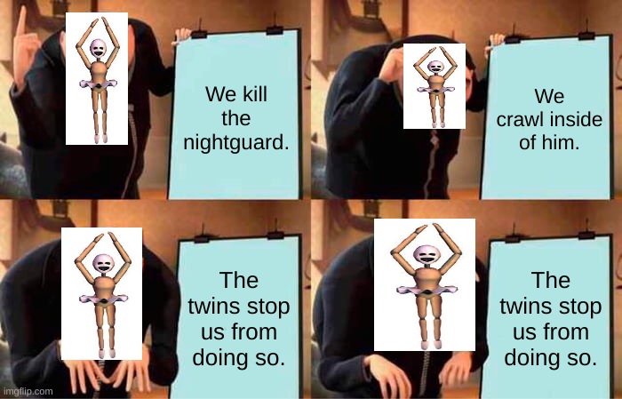 They have failed, ONCE AGAIN- (WAKE UP! FNAF AU) | We kill the nightguard. We crawl inside of him. The twins stop us from doing so. The twins stop us from doing so. | image tagged in memes,gru's plan | made w/ Imgflip meme maker