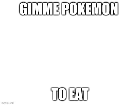 Blank White Template | GIMME POKEMON; TO EAT | image tagged in blank white template | made w/ Imgflip meme maker