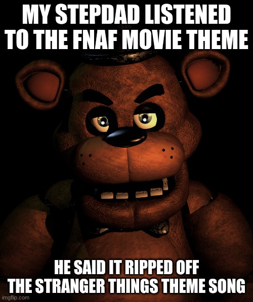 The idiot | MY STEPDAD LISTENED TO THE FNAF MOVIE THEME; HE SAID IT RIPPED OFF THE STRANGER THINGS THEME SONG | image tagged in angry freddy,fnaf | made w/ Imgflip meme maker