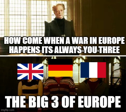 HOW COME WHEN A WAR IN EUROPE HAPPENS ITS ALWAYS YOU THREE; THE BIG 3 OF EUROPE | made w/ Imgflip meme maker