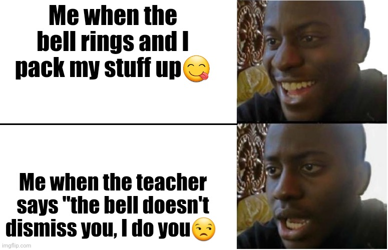 School be like | Me when the bell rings and I pack my stuff up😋; Me when the teacher says "the bell doesn't dismiss you, I do you😒 | image tagged in disappointed black guy | made w/ Imgflip meme maker