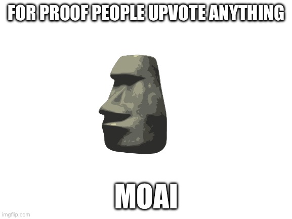 Blank White Template | FOR PROOF PEOPLE UPVOTE ANYTHING; MOAI | image tagged in blank white template | made w/ Imgflip meme maker