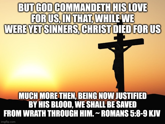 Jesus on the Cross | BUT GOD COMMANDETH HIS LOVE FOR US, IN THAT, WHILE WE WERE YET SINNERS, CHRIST DIED FOR US; MUCH MORE THEN, BEING NOW JUSTIFIED BY HIS BLOOD, WE SHALL BE SAVED FROM WRATH THROUGH HIM. ~ ROMANS 5:8-9 KJV | image tagged in jesus on the cross | made w/ Imgflip meme maker