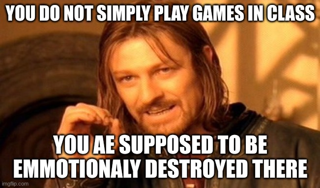 One Does Not Simply Meme | YOU DO NOT SIMPLY PLAY GAMES IN CLASS; YOU AE SUPPOSED TO BE EMMOTIONALY DESTROYED THERE | image tagged in memes,one does not simply | made w/ Imgflip meme maker