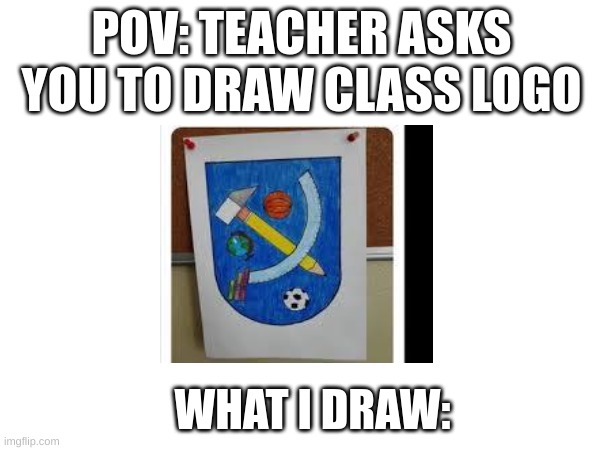 POV: TEACHER ASKS YOU TO DRAW CLASS LOGO; WHAT I DRAW: | made w/ Imgflip meme maker