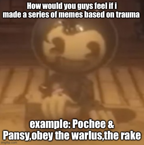 baby bendy | How would you guys feel if i made a series of memes based on trauma; example: Pochee & Pansy,obey the warlus,the rake | image tagged in baby bendy | made w/ Imgflip meme maker