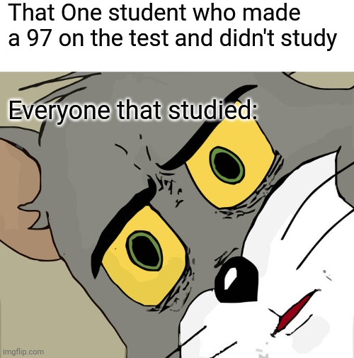 students taking a test | That One student who made a 97 on the test and didn't study; Everyone that studied: | image tagged in memes,unsettled tom | made w/ Imgflip meme maker