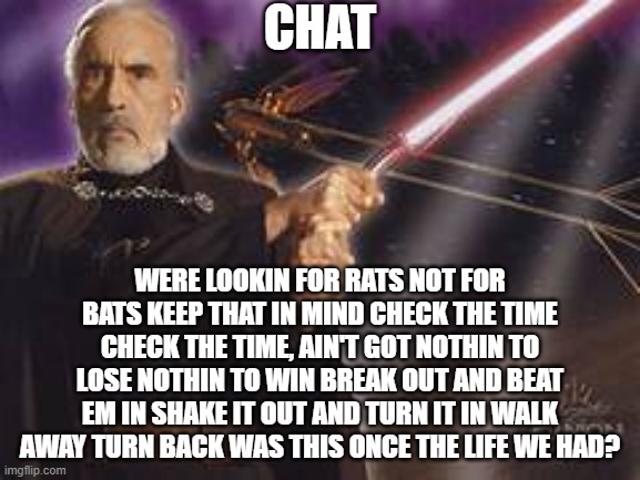 guh | CHAT; WERE LOOKIN FOR RATS NOT FOR BATS KEEP THAT IN MIND CHECK THE TIME CHECK THE TIME, AIN'T GOT NOTHIN TO LOSE NOTHIN TO WIN BREAK OUT AND BEAT EM IN SHAKE IT OUT AND TURN IT IN WALK AWAY TURN BACK WAS THIS ONCE THE LIFE WE HAD? | image tagged in count dooku | made w/ Imgflip meme maker