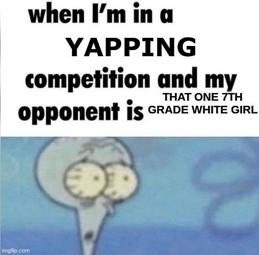 I hope y'all like this | YAPPING; THAT ONE 7TH GRADE WHITE GIRL | image tagged in fun,oh wow are you actually reading these tags | made w/ Imgflip meme maker