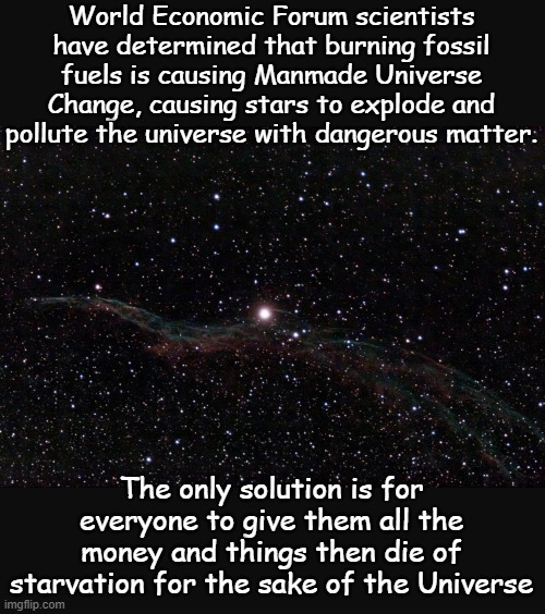 It makes as much sense as manmade Climate Changee Thingee | World Economic Forum scientists have determined that burning fossil fuels is causing Manmade Universe Change, causing stars to explode and pollute the universe with dangerous matter. The only solution is for everyone to give them all the money and things then die of starvation for the sake of the Universe | image tagged in veil nebula | made w/ Imgflip meme maker