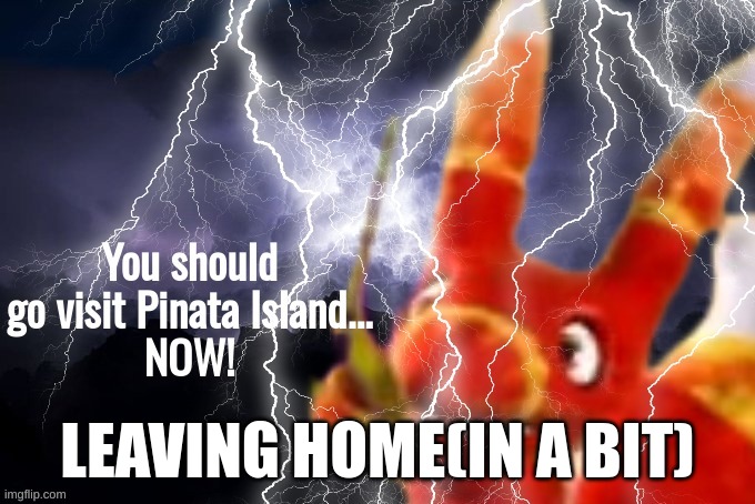 You should go visit Pinata Island...NOW! | LEAVING HOME(IN A BIT) | image tagged in you should go visit pinata island now | made w/ Imgflip meme maker