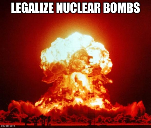 Nuke | LEGALIZE NUCLEAR BOMBS | image tagged in nuke | made w/ Imgflip meme maker