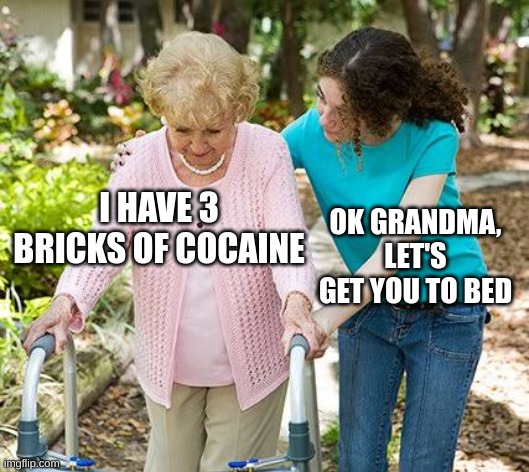 Sure grandma let's get you to bed | I HAVE 3 BRICKS OF COCAINE; OK GRANDMA, LET'S GET YOU TO BED | image tagged in sure grandma let's get you to bed | made w/ Imgflip meme maker