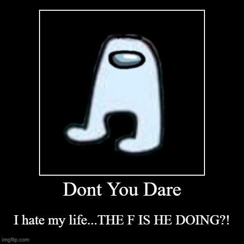 Amogus | Dont You Dare | I hate my life...THE F IS HE DOING?! | image tagged in funny,demotivationals | made w/ Imgflip demotivational maker