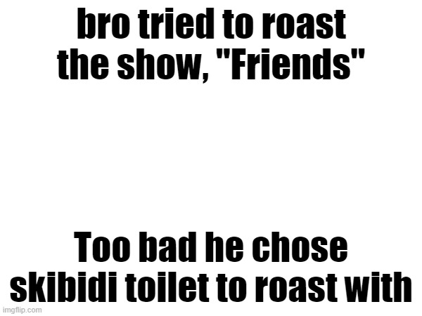 bro tried to roast the show, "Friends"; Too bad he chose skibidi toilet to roast with | made w/ Imgflip meme maker