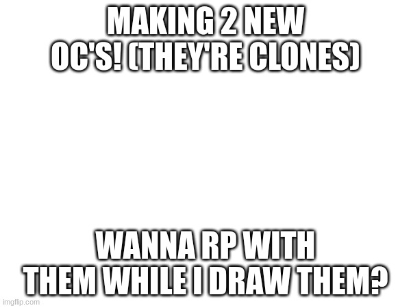 :D | MAKING 2 NEW OC'S! (THEY'RE CLONES); WANNA RP WITH THEM WHILE I DRAW THEM? | made w/ Imgflip meme maker